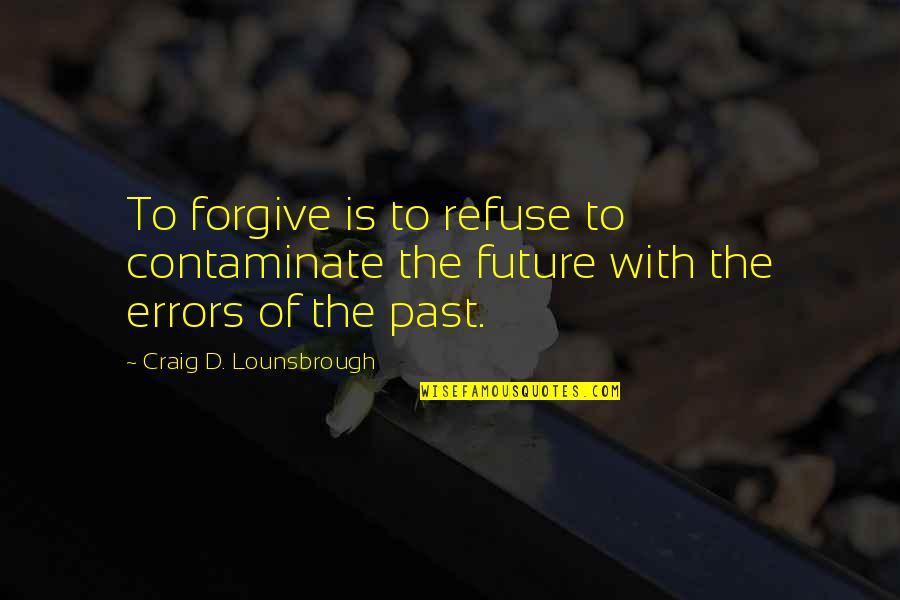 Forgiving The Past Quotes By Craig D. Lounsbrough: To forgive is to refuse to contaminate the