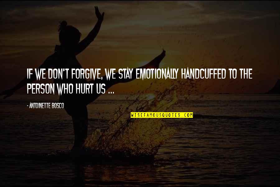 Forgiving Those That Hurt You Quotes By Antoinette Bosco: If we don't forgive, we stay emotionally handcuffed Forgiving Those That Hurt You Quotes By Antoinette Bosco: If we don't forgive, we stay emotionally handcuffed