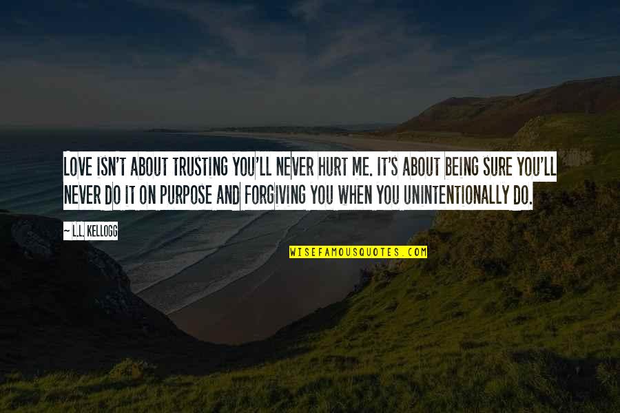 Forgiving Those That Hurt You Quotes By L.L. Kellogg: Love isn't about trusting you'll never hurt me. Forgiving Those That Hurt You Quotes By L.L. Kellogg: Love isn't about trusting you'll never hurt me.