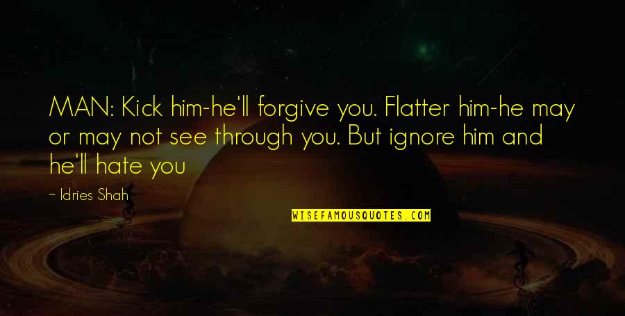 Forgiving Your Man Quotes By Idries Shah: MAN: Kick him-he'll forgive you. Flatter him-he may