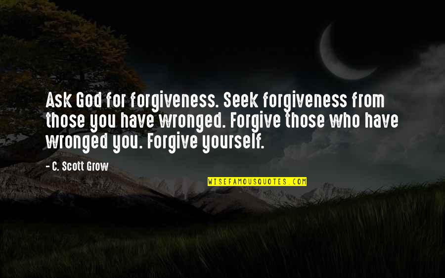 Forgiving Yourself Quotes By C. Scott Grow: Ask God for forgiveness. Seek forgiveness from those Forgiving Yourself Quotes By C. Scott Grow: Ask God for forgiveness. Seek forgiveness from those