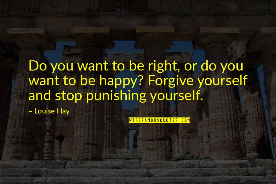 Forgiving Yourself Quotes By Louise Hay: Do you want to be right, or do Forgiving Yourself Quotes By Louise Hay: Do you want to be right, or do