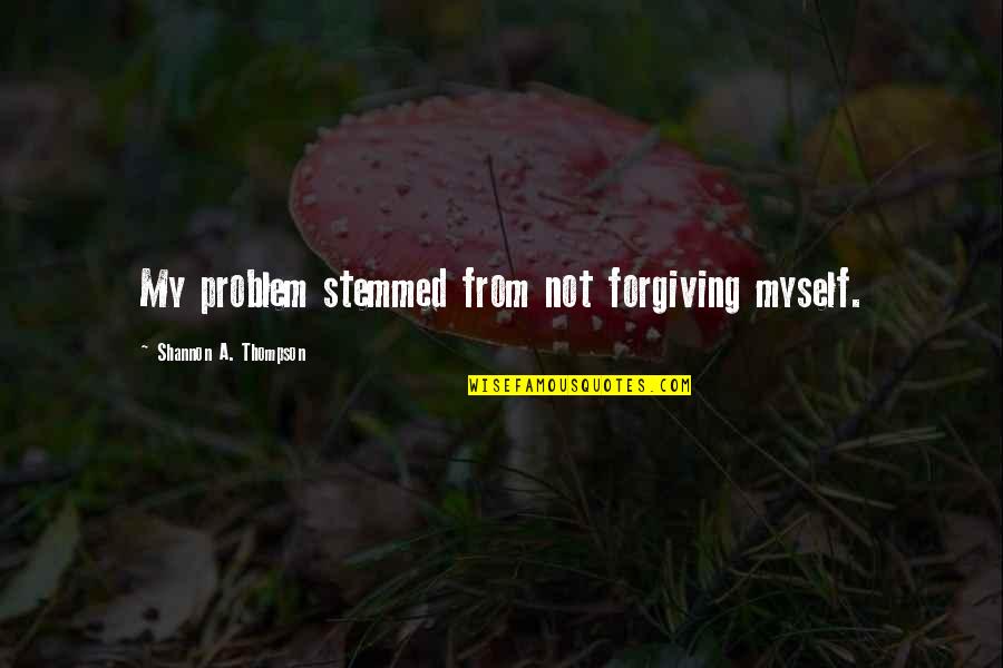 Forgiving Yourself Quotes By Shannon A. Thompson: My problem stemmed from not forgiving myself. Forgiving Yourself Quotes By Shannon A. Thompson: My problem stemmed from not forgiving myself.