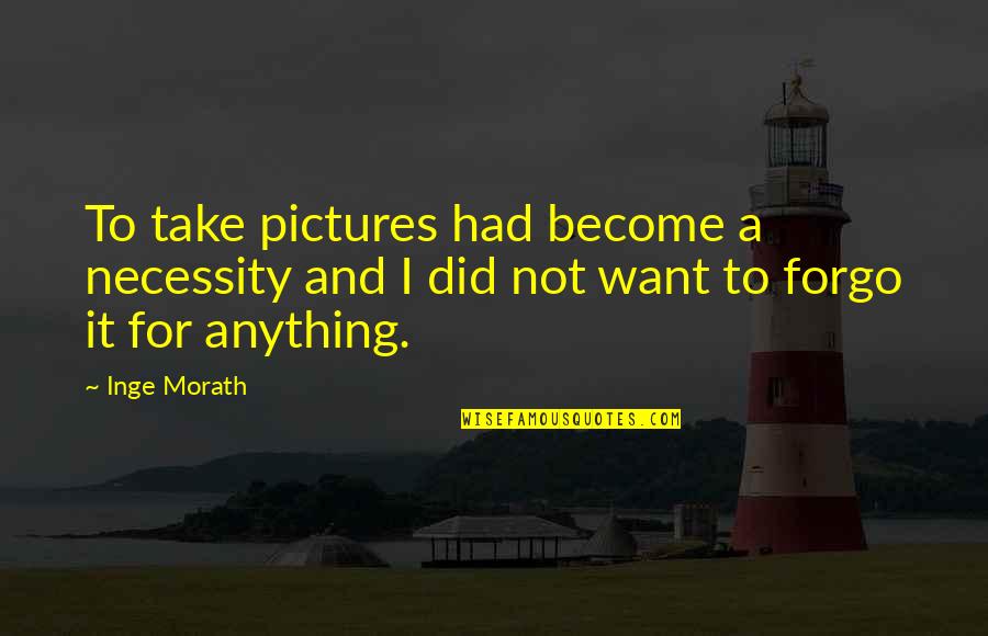 Forgo Quotes By Inge Morath: To take pictures had become a necessity and