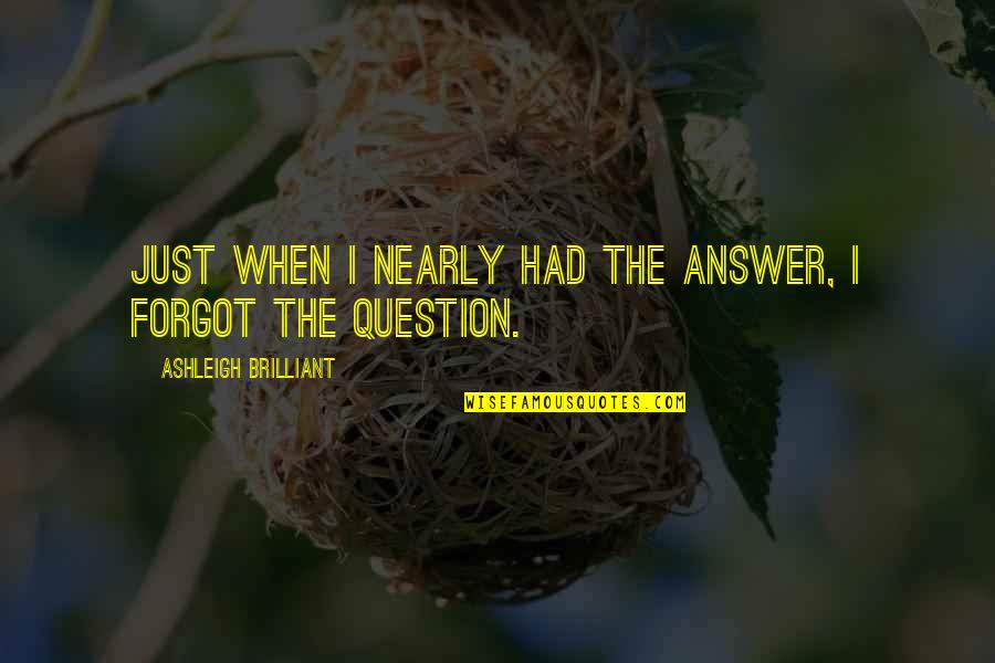 Forgot Quotes By Ashleigh Brilliant: Just when I nearly had the answer, I Forgot Quotes By Ashleigh Brilliant: Just when I nearly had the answer, I