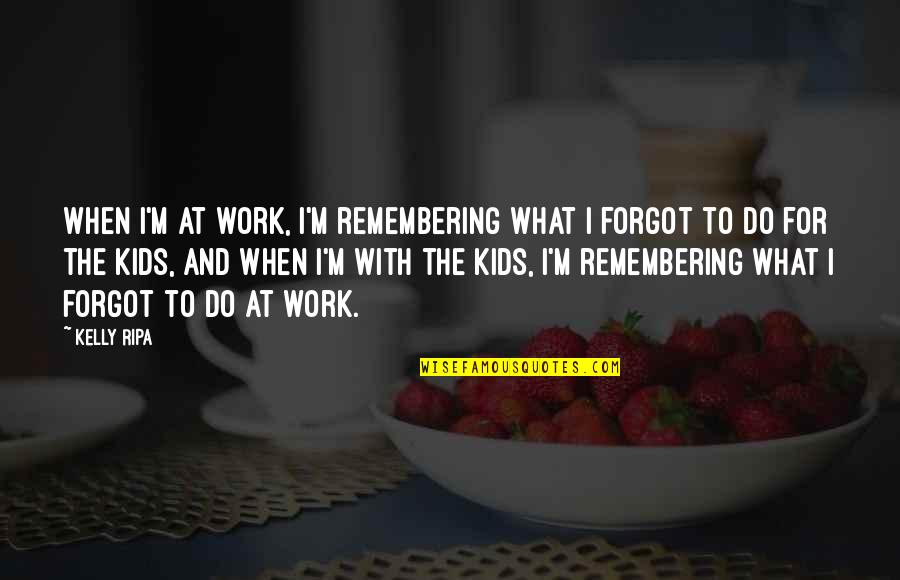 Forgot Quotes By Kelly Ripa: When I'm at work, I'm remembering what I Forgot Quotes By Kelly Ripa: When I'm at work, I'm remembering what I