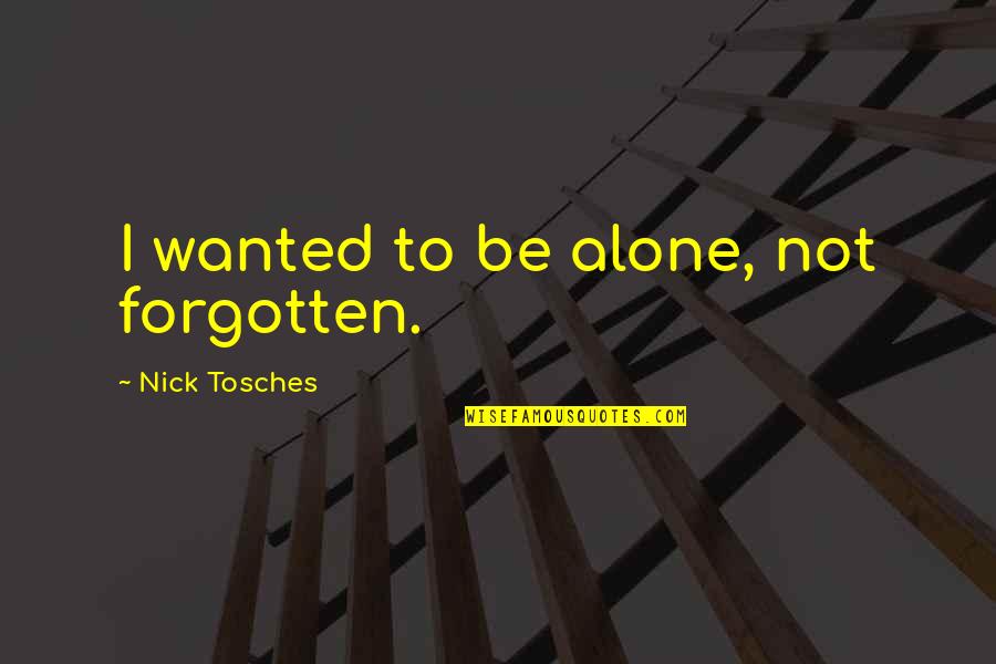 Forgotten And Alone Quotes By Nick Tosches: I wanted to be alone, not forgotten. Forgotten And Alone Quotes By Nick Tosches: I wanted to be alone, not forgotten.