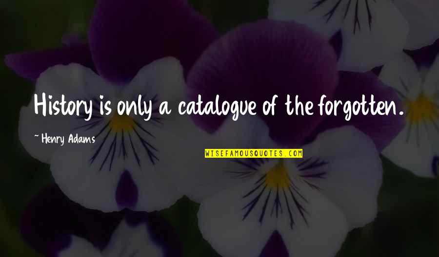 Forgotten History Quotes By Henry Adams: History is only a catalogue of the forgotten.