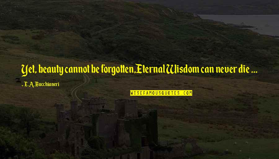 Forgotten Quotes And Quotes By E.A. Bucchianeri: Yet, beauty cannot be forgotten,Eternal Wisdom can never
