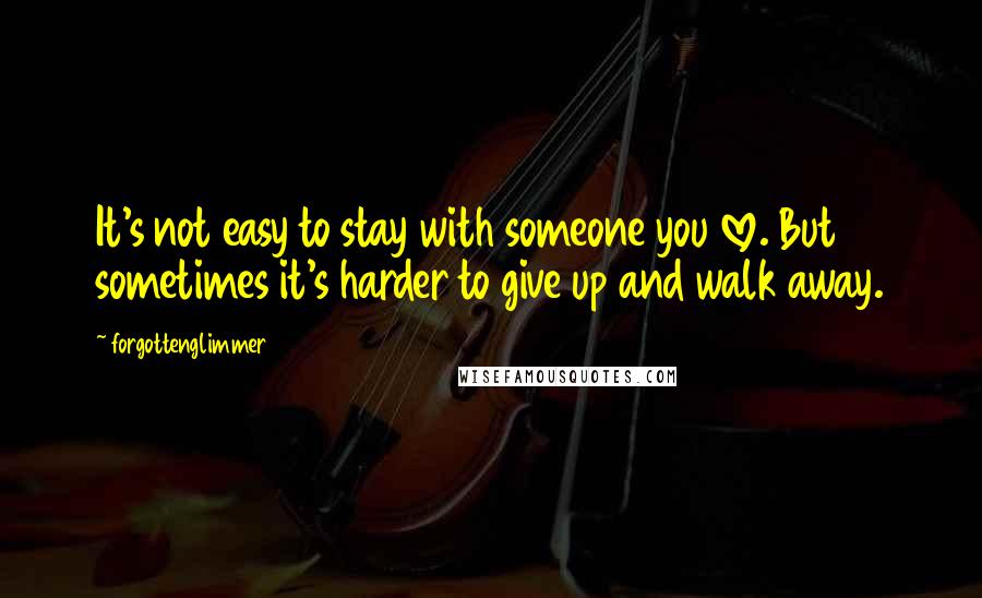 Forgottenglimmer quotes: It's not easy to stay with someone you love. But sometimes it's harder to give up and walk away.