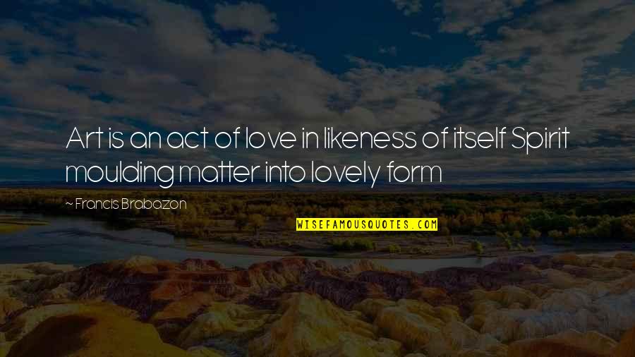 Form In Art Quotes By Francis Brabazon: Art is an act of love in likeness