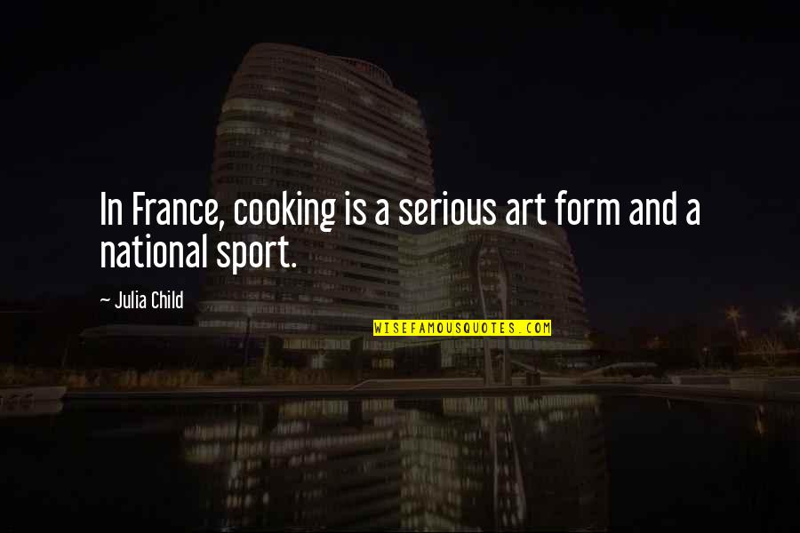 Form In Art Quotes By Julia Child: In France, cooking is a serious art form