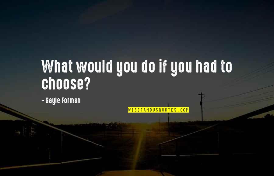 Forman Quotes By Gayle Forman: What would you do if you had to Forman Quotes By Gayle Forman: What would you do if you had to