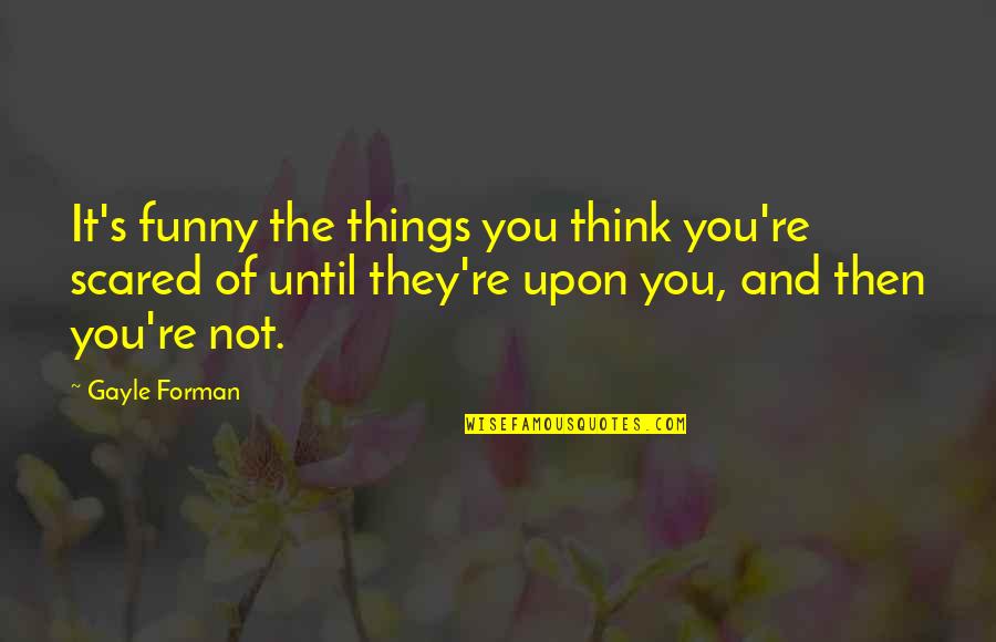 Forman Quotes By Gayle Forman: It's funny the things you think you're scared Forman Quotes By Gayle Forman: It's funny the things you think you're scared