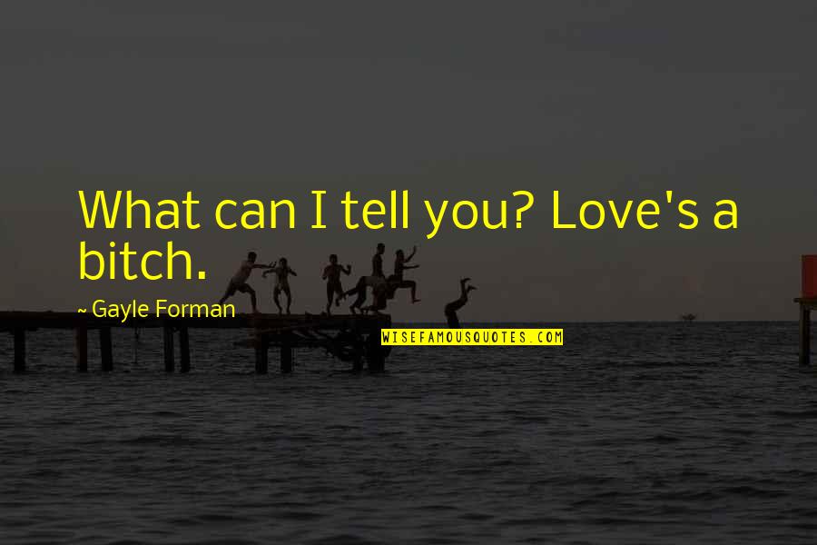 Forman Quotes By Gayle Forman: What can I tell you? Love's a bitch. Forman Quotes By Gayle Forman: What can I tell you? Love's a bitch.