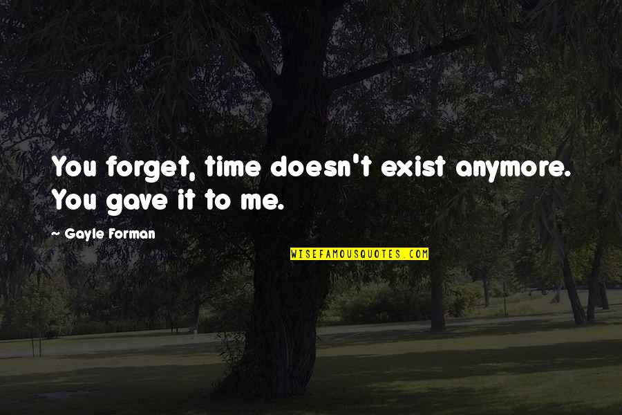 Forman Quotes By Gayle Forman: You forget, time doesn't exist anymore. You gave Forman Quotes By Gayle Forman: You forget, time doesn't exist anymore. You gave