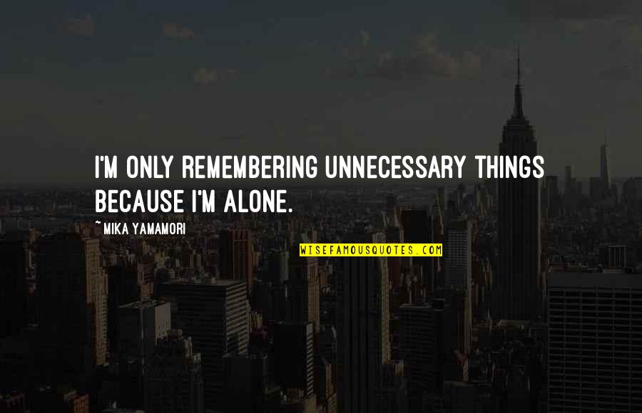 Formiche Nere Quotes By Mika Yamamori: I'm only remembering unnecessary things because I'm alone. Formiche Nere Quotes By Mika Yamamori: I'm only remembering unnecessary things because I'm alone.