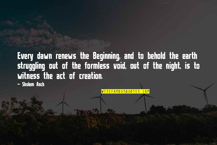 Formless Quotes By Sholem Asch: Every dawn renews the Beginning, and to behold