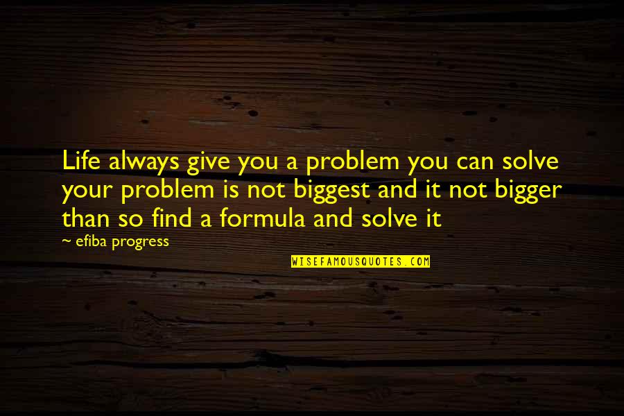 Formula Of Life Quotes By Efiba Progress: Life always give you a problem you can Formula Of Life Quotes By Efiba Progress: Life always give you a problem you can