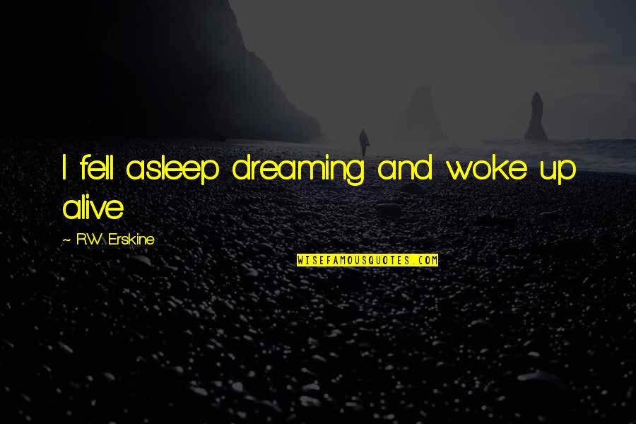 Fornella Quotes By R.W. Erskine: I fell asleep dreaming and woke up alive Fornella Quotes By R.W. Erskine: I fell asleep dreaming and woke up alive