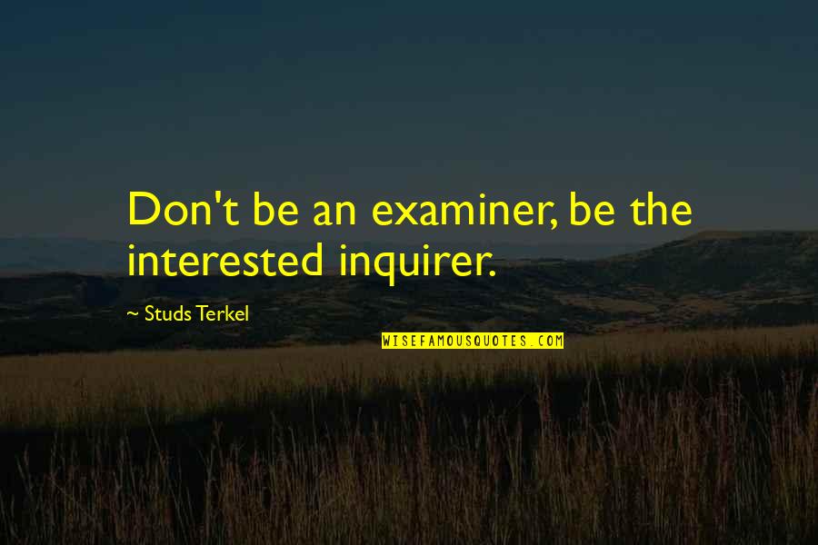 Fornito Associates Quotes By Studs Terkel: Don't be an examiner, be the interested inquirer. Fornito Associates Quotes By Studs Terkel: Don't be an examiner, be the interested inquirer.