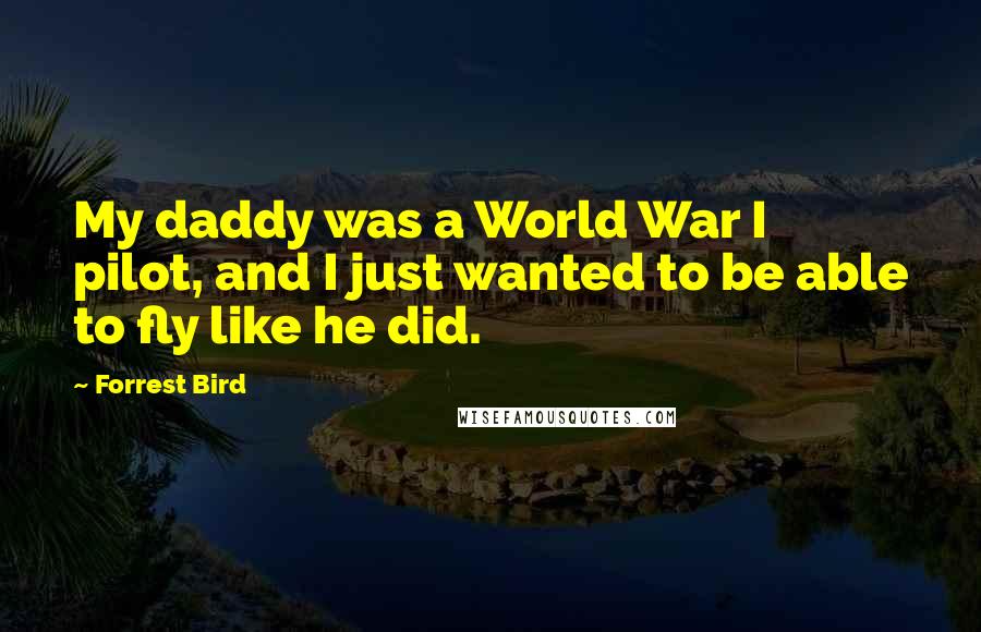 Forrest Bird quotes: My daddy was a World War I pilot, and I just wanted to be able to fly like he did.