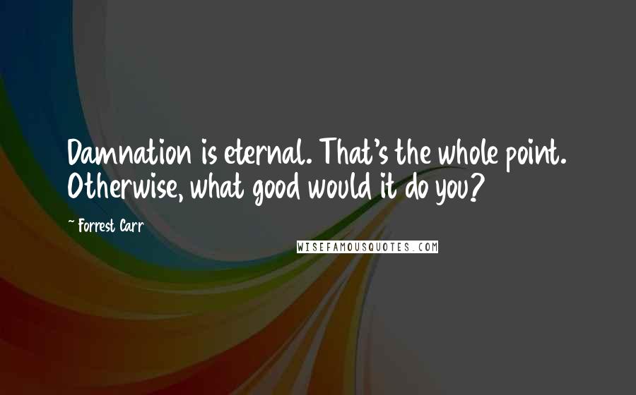 Forrest Carr quotes: Damnation is eternal. That's the whole point. Otherwise, what good would it do you?