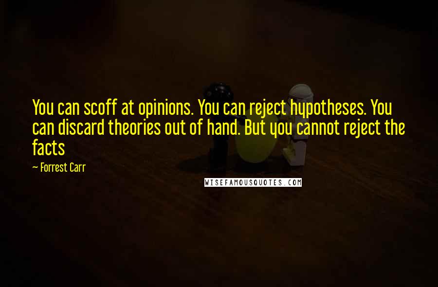 Forrest Carr quotes: You can scoff at opinions. You can reject hypotheses. You can discard theories out of hand. But you cannot reject the facts