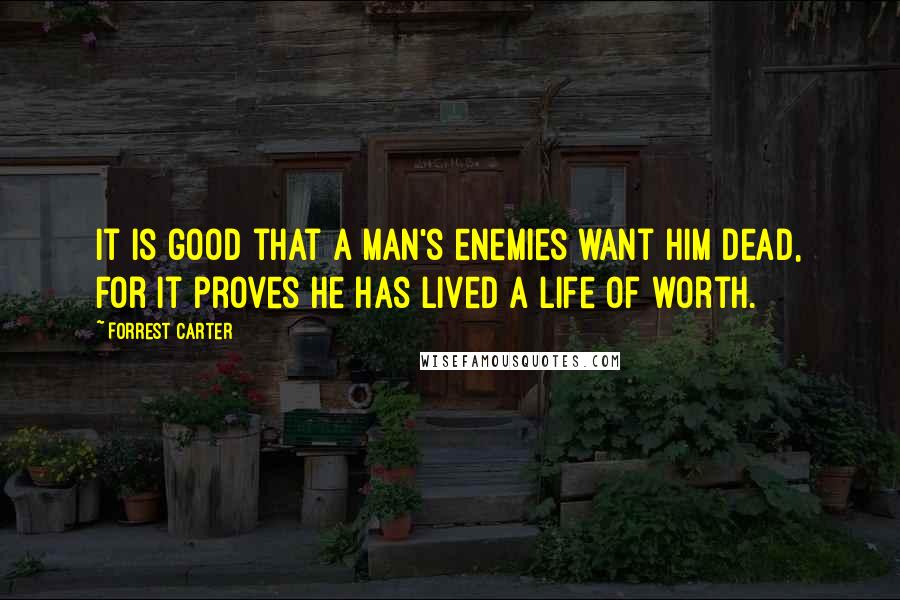 Forrest Carter quotes: It is good that a man's enemies want him dead, for it proves he has lived a life of worth.