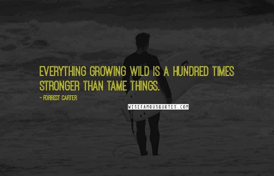 Forrest Carter quotes: Everything growing wild is a hundred times stronger than tame things.