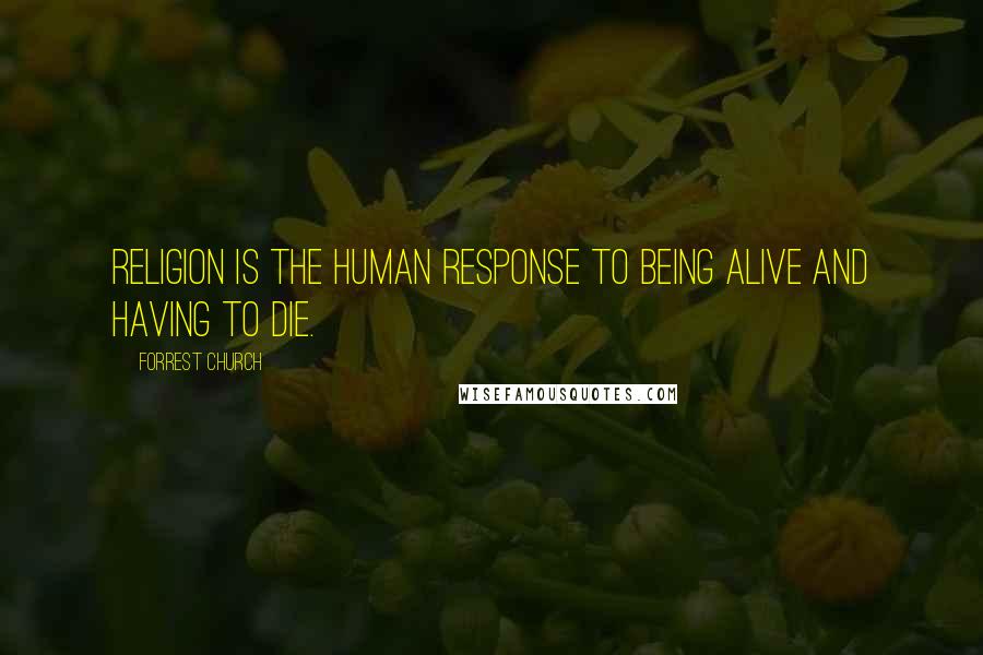 Forrest Church quotes: Religion is the human response to being alive and having to die.