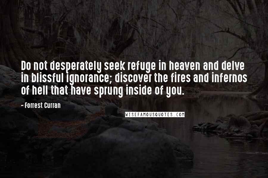 Forrest Curran quotes: Do not desperately seek refuge in heaven and delve in blissful ignorance; discover the fires and infernos of hell that have sprung inside of you.