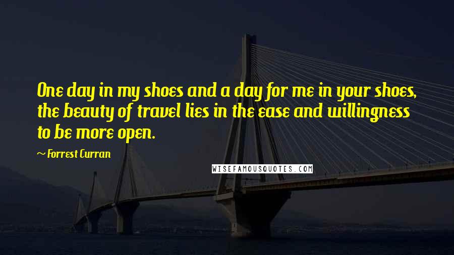 Forrest Curran quotes: One day in my shoes and a day for me in your shoes, the beauty of travel lies in the ease and willingness to be more open.
