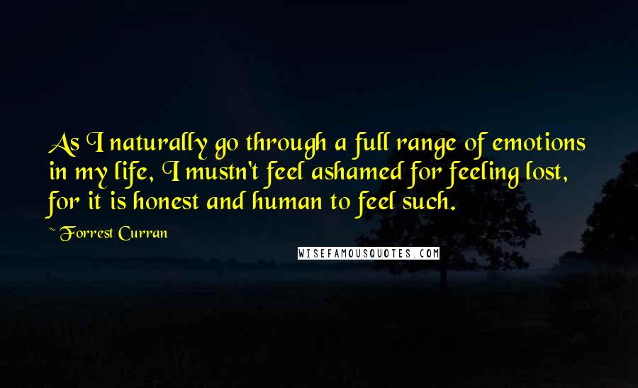 Forrest Curran quotes: As I naturally go through a full range of emotions in my life, I mustn't feel ashamed for feeling lost, for it is honest and human to feel such.