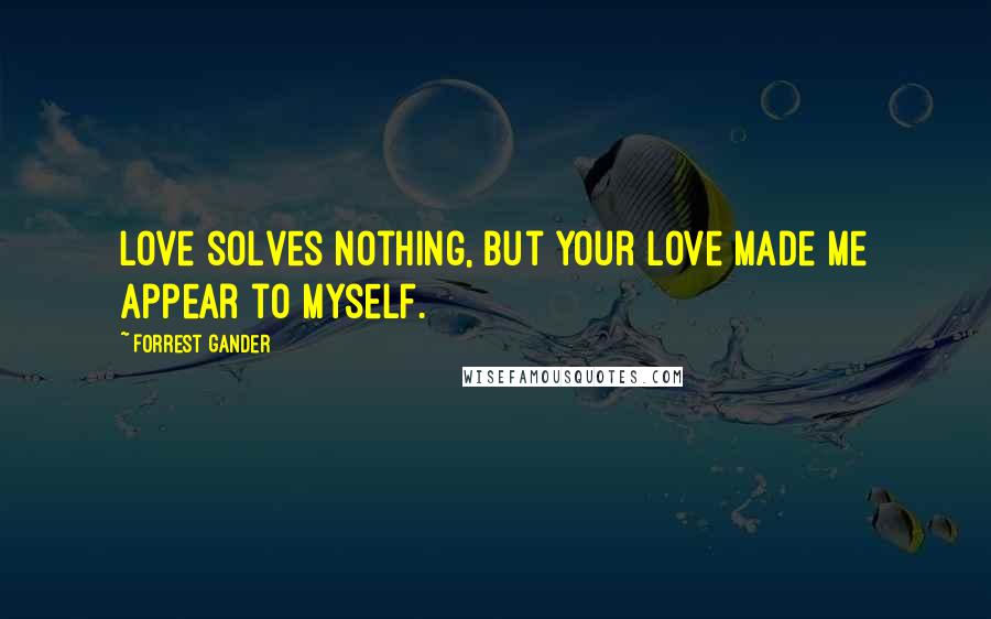 Forrest Gander quotes: Love solves nothing, but your love made me appear to myself.