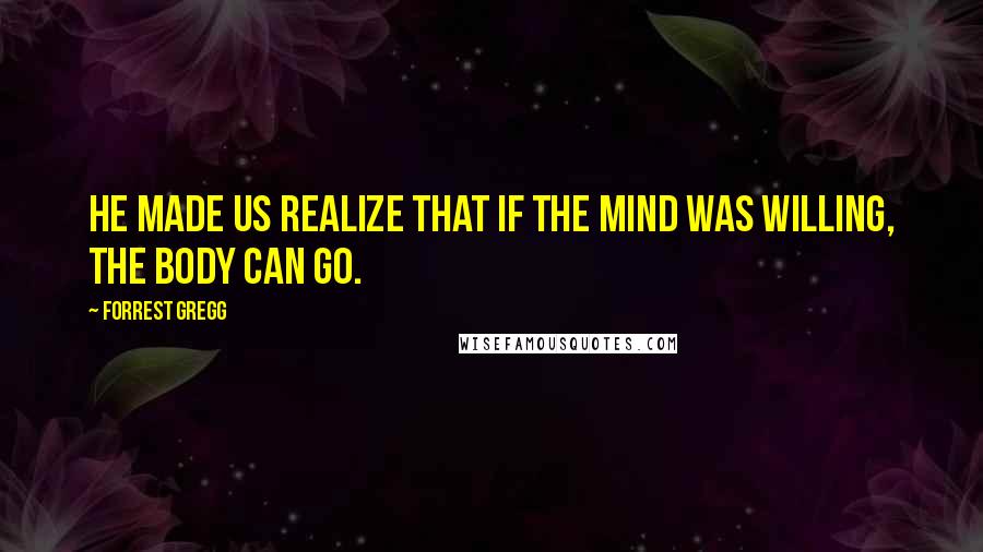 Forrest Gregg quotes: He made us realize that if the mind was willing, the body can go.