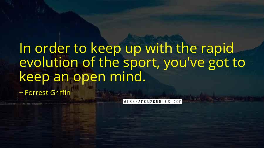 Forrest Griffin quotes: In order to keep up with the rapid evolution of the sport, you've got to keep an open mind.