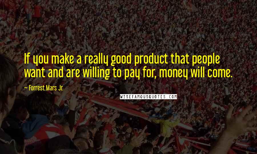 Forrest Mars Jr. quotes: If you make a really good product that people want and are willing to pay for, money will come.