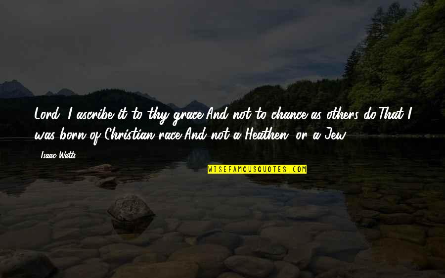Forristall Quotes By Isaac Watts: Lord, I ascribe it to thy grace,And not Forristall Quotes By Isaac Watts: Lord, I ascribe it to thy grace,And not