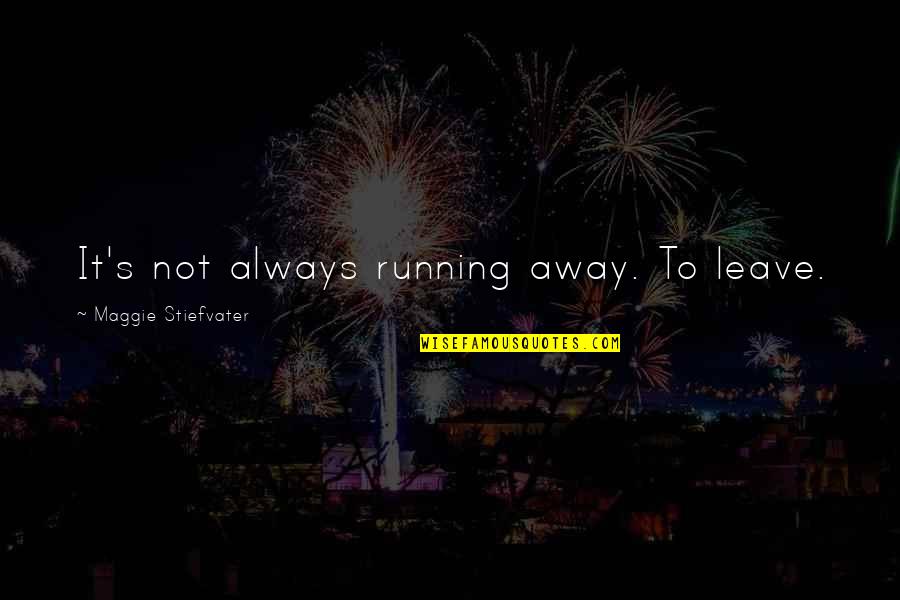 Forrr Quotes By Maggie Stiefvater: It's not always running away. To leave.