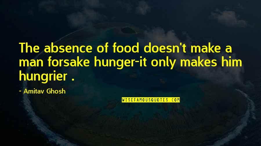 Forsake Quotes By Amitav Ghosh: The absence of food doesn't make a man