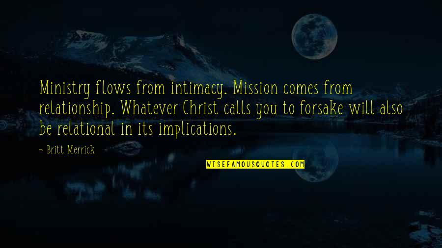 Forsake Quotes By Britt Merrick: Ministry flows from intimacy. Mission comes from relationship. Forsake Quotes By Britt Merrick: Ministry flows from intimacy. Mission comes from relationship.