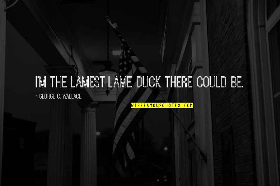 Forsberg's Quotes By George C. Wallace: I'm the lamest lame duck there could be. Forsberg's Quotes By George C. Wallace: I'm the lamest lame duck there could be.