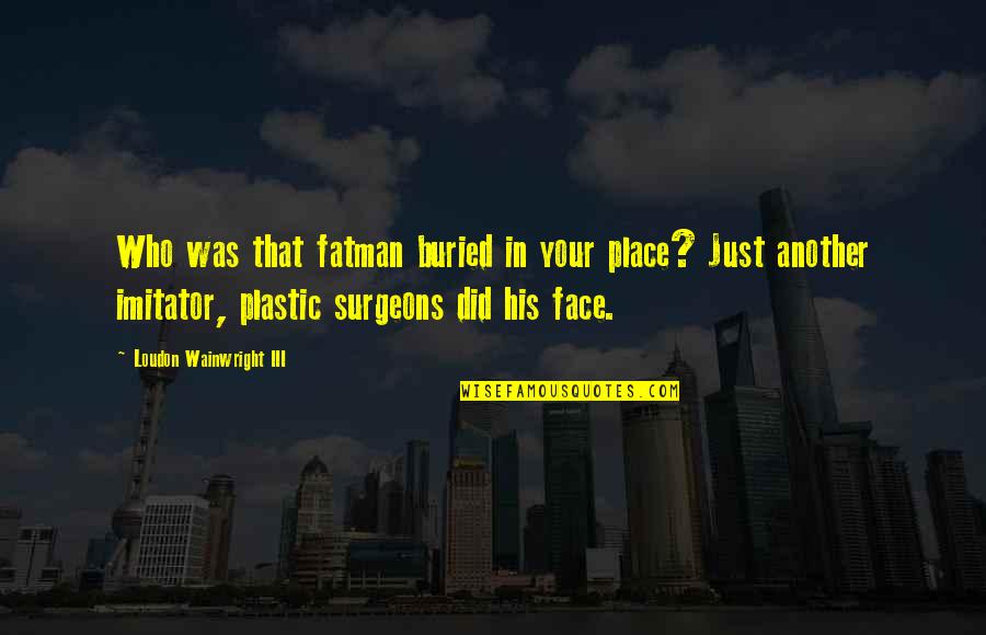Forschner Knives Quotes By Loudon Wainwright III: Who was that fatman buried in your place? Forschner Knives Quotes By Loudon Wainwright III: Who was that fatman buried in your place?