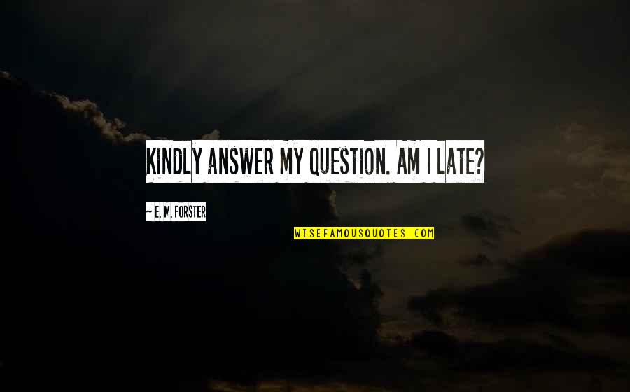 Forster Quotes By E. M. Forster: Kindly answer my question. Am I late?
