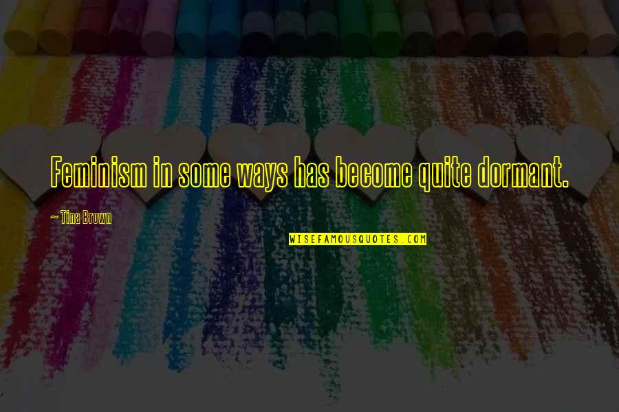 Forstrong Quotes By Tina Brown: Feminism in some ways has become quite dormant. Forstrong Quotes By Tina Brown: Feminism in some ways has become quite dormant.