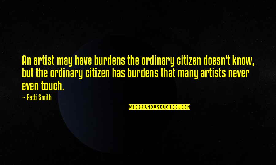 Forsworn Centurions Quotes By Patti Smith: An artist may have burdens the ordinary citizen Forsworn Centurions Quotes By Patti Smith: An artist may have burdens the ordinary citizen