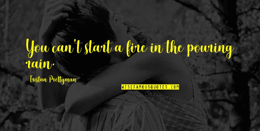Fortifying Quotes By Tristan Prettyman: You can't start a fire in the pouring Fortifying Quotes By Tristan Prettyman: You can't start a fire in the pouring