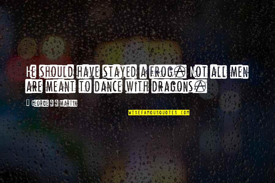 Fortress Like Acropolis Quotes By George R R Martin: He should have stayed a frog. Not all Fortress Like Acropolis Quotes By George R R Martin: He should have stayed a frog. Not all