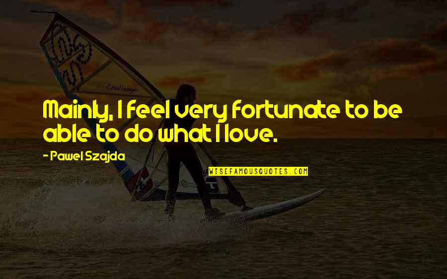 Fortunate Love Quotes By Pawel Szajda: Mainly, I feel very fortunate to be able